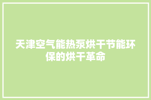 天津空气能热泵烘干节能环保的烘干革命 家电维修