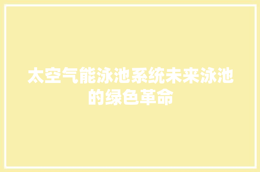 太空气能泳池系统未来泳池的绿色革命 综合便民