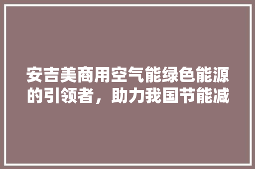 安吉美商用空气能绿色能源的引领者，助力我国节能减排 汽车维修