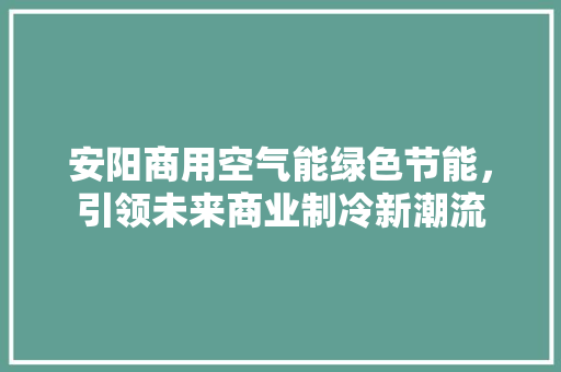 安阳商用空气能绿色节能，引领未来商业制冷新潮流 综合便民