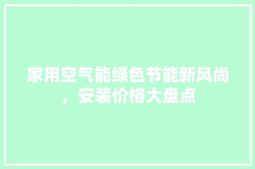 家用空气能绿色节能新风尚，安装价格大盘点 汽车维修