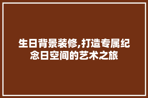 生日背景装修,打造专属纪念日空间的艺术之旅 生日背景装修,打造专属纪念日空间的艺术之旅 汽车维修