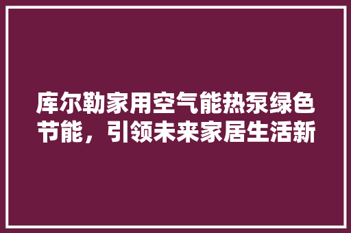 库尔勒家用空气能热泵绿色节能，引领未来家居生活新风尚 综合便民