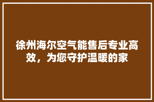 徐州海尔空气能售后专业高效，为您守护温暖的家