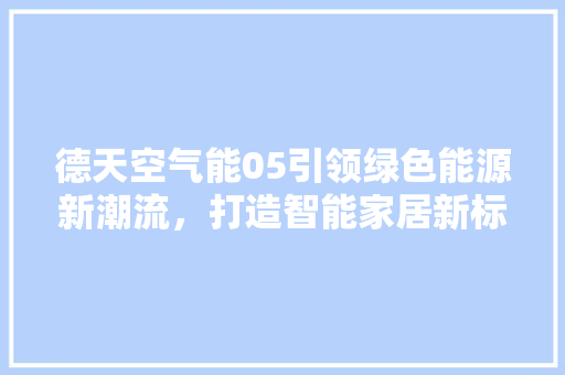 德天空气能05引领绿色能源新潮流，打造智能家居新标杆