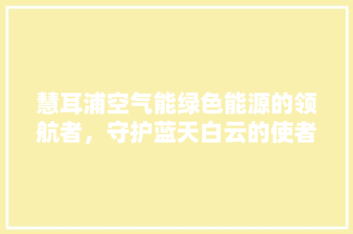 慧耳浦空气能绿色能源的领航者，守护蓝天白云的使者