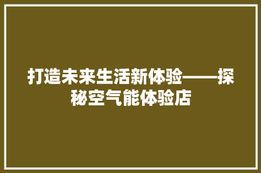 打造未来生活新体验——探秘空气能体验店