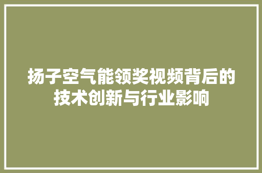 扬子空气能领奖视频背后的技术创新与行业影响