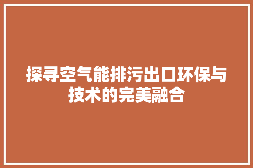 探寻空气能排污出口环保与技术的完美融合 综合便民