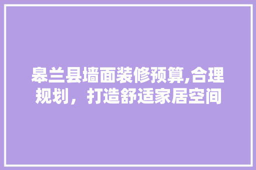 皋兰县墙面装修预算,合理规划，打造舒适家居空间 皋兰县墙面装修预算,合理规划，打造舒适家居空间 汽车维修