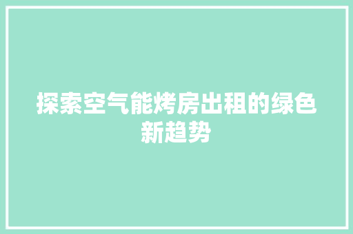 探索空气能烤房出租的绿色新趋势 综合便民