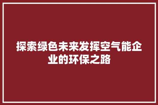 探索绿色未来发挥空气能企业的环保之路 家电维修
