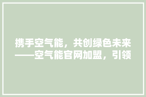 携手空气能，共创绿色未来——空气能官网加盟，引领行业新风向 综合便民