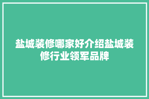盐城装修哪家好介绍盐城装修行业领军品牌 盐城装修哪家好介绍盐城装修行业领军品牌 综合便民
