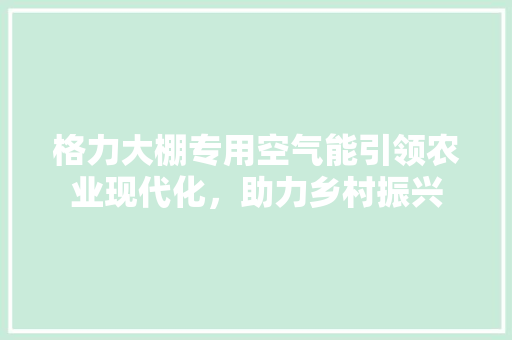 格力大棚专用空气能引领农业现代化，助力乡村振兴