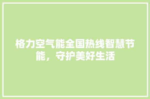 格力空气能全国热线智慧节能，守护美好生活 汽车维修