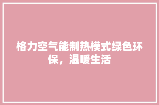 格力空气能制热模式绿色环保，温暖生活
