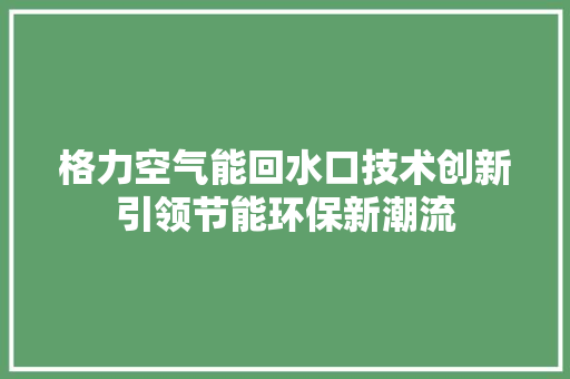 格力空气能回水口技术创新引领节能环保新潮流