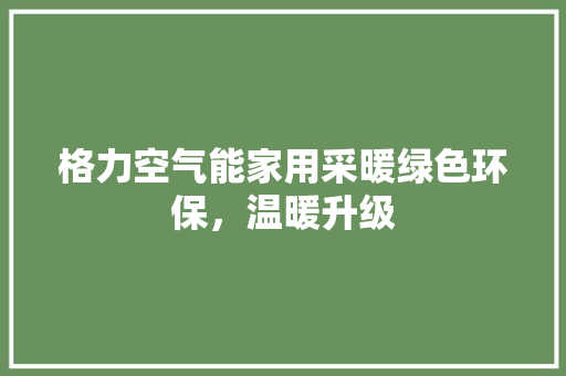 格力空气能家用采暖绿色环保，温暖升级