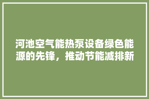 河池空气能热泵设备绿色能源的先锋，推动节能减排新篇章