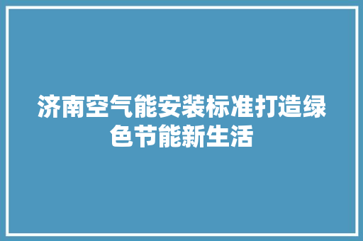 济南空气能安装标准打造绿色节能新生活
