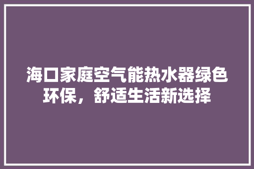 海口家庭空气能热水器绿色环保，舒适生活新选择 汽车维修