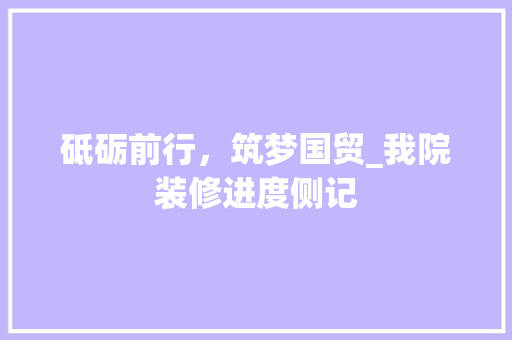 砥砺前行，筑梦国贸_我院装修进度侧记 砥砺前行，筑梦国贸_我院装修进度侧记 汽车维修