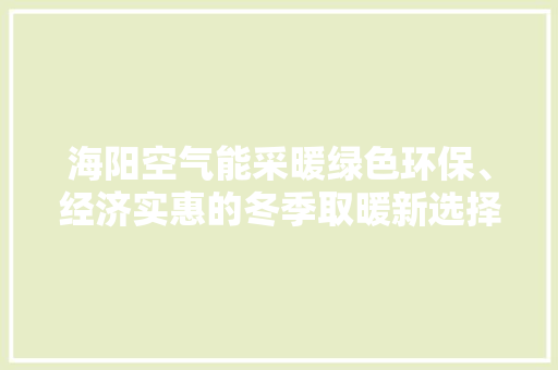 海阳空气能采暖绿色环保、经济实惠的冬季取暖新选择 汽车维修