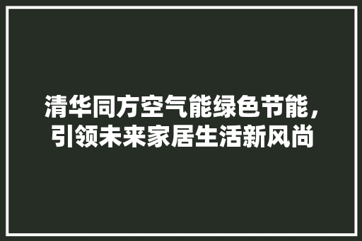 清华同方空气能绿色节能，引领未来家居生活新风尚