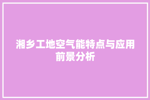 湘乡工地空气能特点与应用前景分析