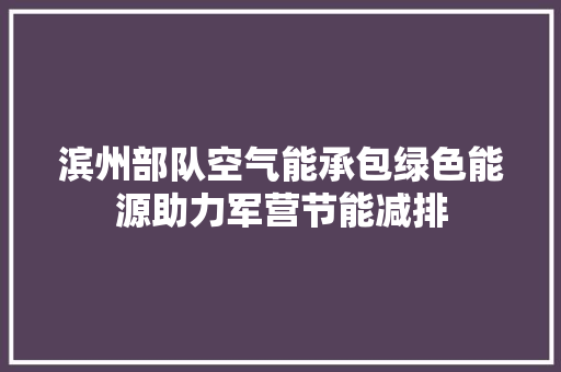 滨州部队空气能承包绿色能源助力军营节能减排