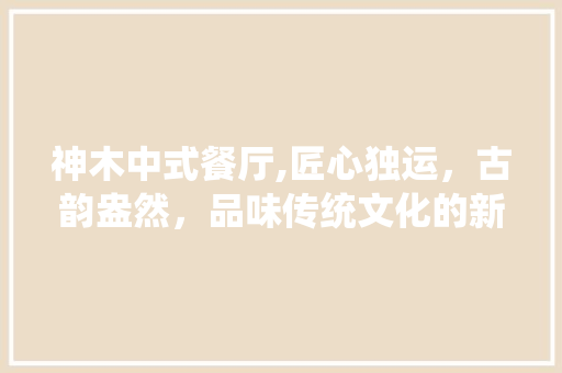 神木中式餐厅,匠心独运，古韵盎然，品味传统文化的新天地 神木中式餐厅,匠心独运，古韵盎然，品味传统文化的新天地 汽车维修