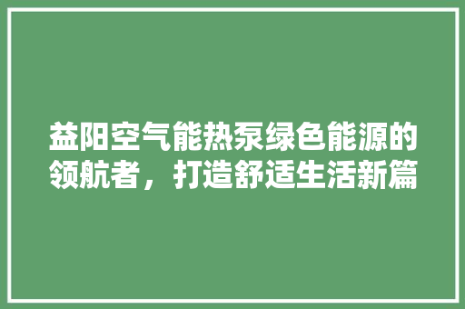 益阳空气能热泵绿色能源的领航者，打造舒适生活新篇章