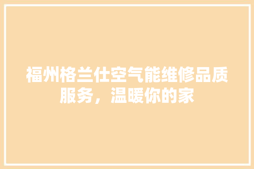 福州格兰仕空气能维修品质服务，温暖你的家