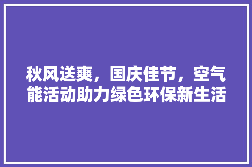 秋风送爽，国庆佳节，空气能活动助力绿色环保新生活
