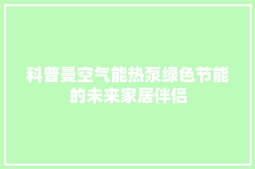 科普曼空气能热泵绿色节能的未来家居伴侣