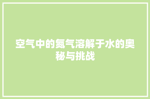 空气中的氮气溶解于水的奥秘与挑战