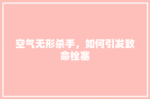 空气无形杀手，如何引发致命栓塞 厨房维修