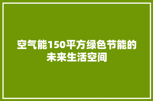 空气能150平方绿色节能的未来生活空间