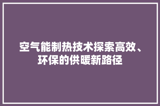 空气能制热技术探索高效、环保的供暖新路径