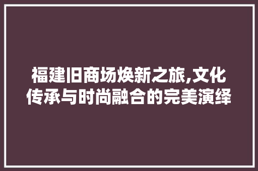 福建旧商场焕新之旅,文化传承与时尚融合的完美演绎 福建旧商场焕新之旅,文化传承与时尚融合的完美演绎 汽车维修