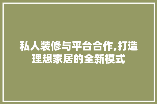 私人装修与平台合作,打造理想家居的全新模式 私人装修与平台合作,打造理想家居的全新模式 家电维修