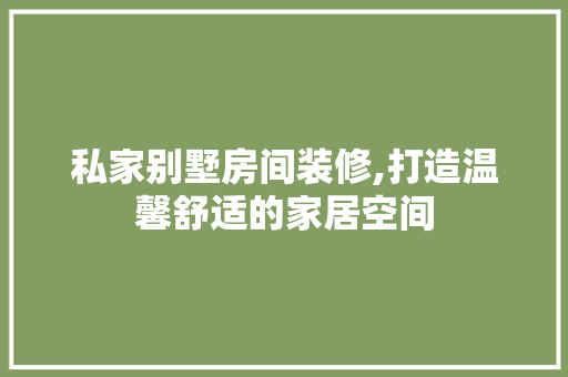 私家别墅房间装修,打造温馨舒适的家居空间 私家别墅房间装修,打造温馨舒适的家居空间 综合便民
