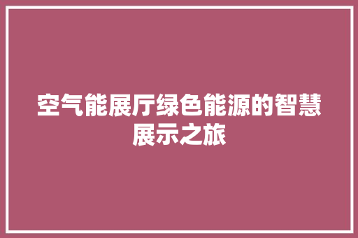 空气能展厅绿色能源的智慧展示之旅
