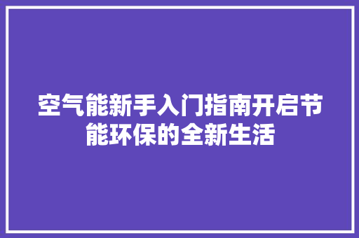空气能新手入门指南开启节能环保的全新生活