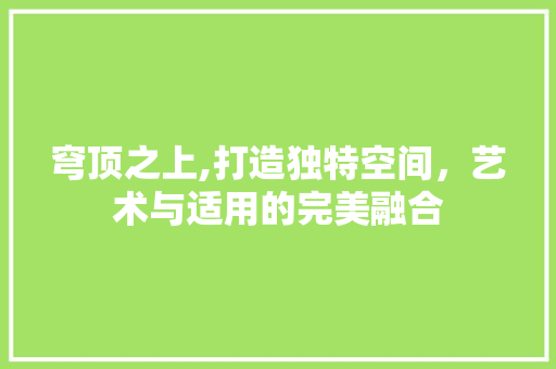 穹顶之上,打造独特空间，艺术与适用的完美融合 穹顶之上,打造独特空间，艺术与适用的完美融合 厨房维修