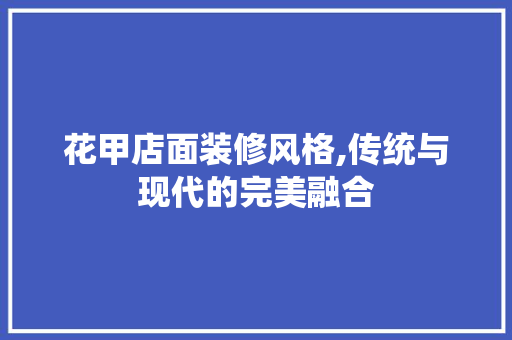 花甲店面装修风格,传统与现代的完美融合 花甲店面装修风格,传统与现代的完美融合 综合便民