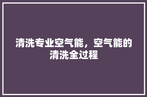 清洗专业空气能，空气能的清洗全过程