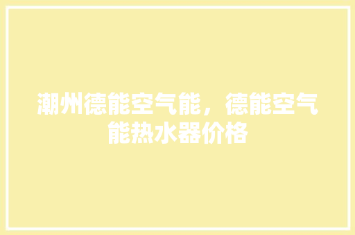 潮州德能空气能，德能空气能热水器价格 家电维修