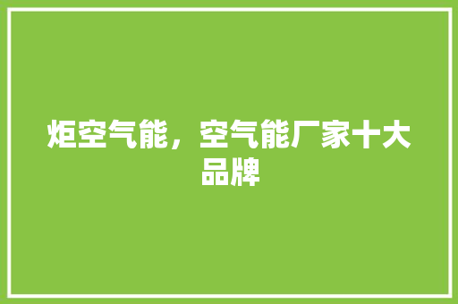 炬空气能，空气能厂家十大品牌 综合便民